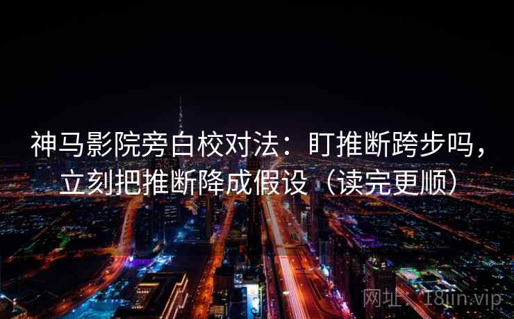神马影院旁白校对法：盯推断跨步吗，立刻把推断降成假设（读完更顺）