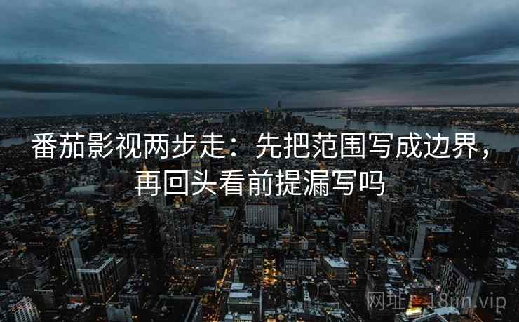 番茄影视两步走:先把范围写成边界,再回头看前提漏写吗 番茄影视两步走:先把范围写成边界,再回头看前提漏写吗