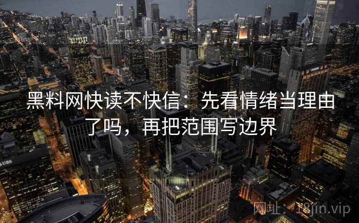 黑料网快读不快信：先看情绪当理由了吗，再把范围写边界