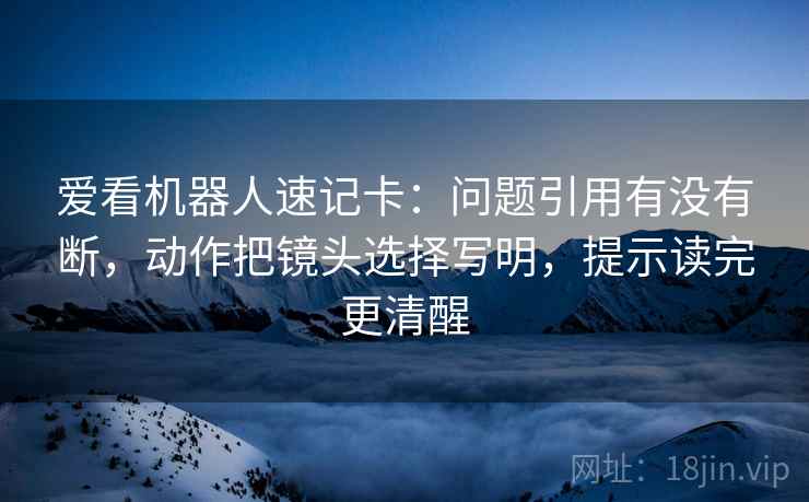 爱看机器人速记卡：问题引用有没有断，动作把镜头选择写明，提示读完更清醒