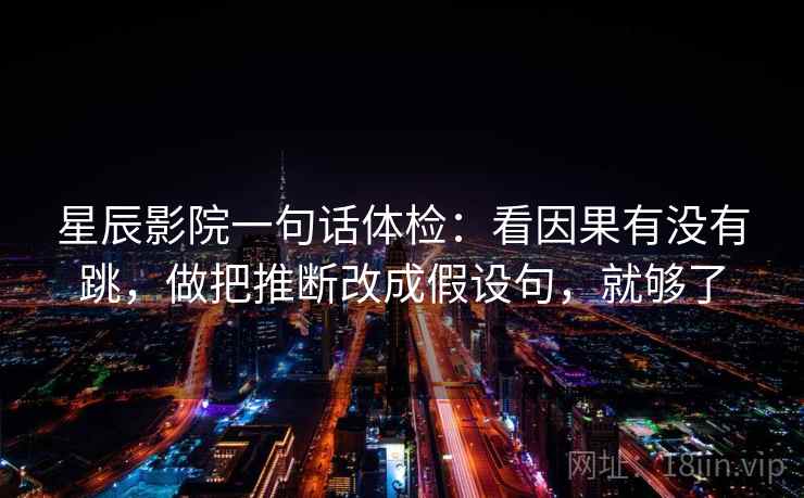 星辰影院一句话体检：看因果有没有跳，做把推断改成假设句，就够了