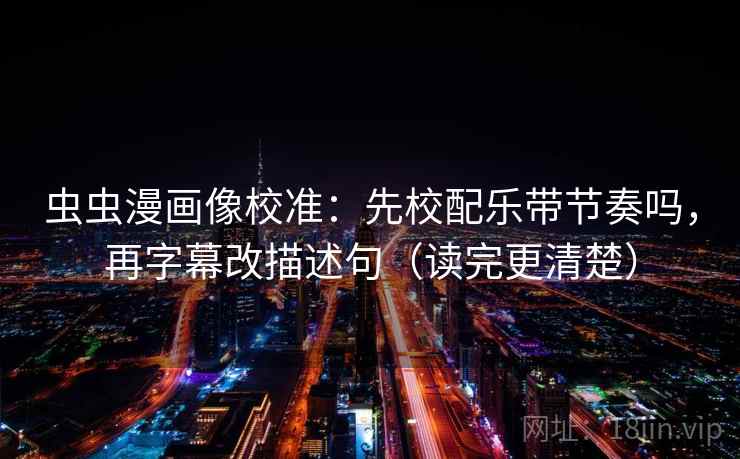 虫虫漫画像校准：先校配乐带节奏吗，再字幕改描述句（读完更清楚）