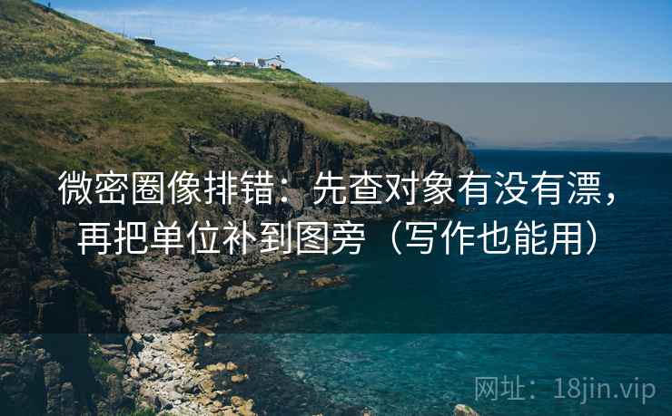 微密圈像排错：先查对象有没有漂，再把单位补到图旁（写作也能用）