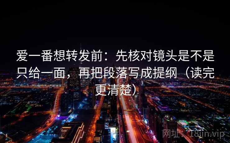 爱一番想转发前：先核对镜头是不是只给一面，再把段落写成提纲（读完更清楚）