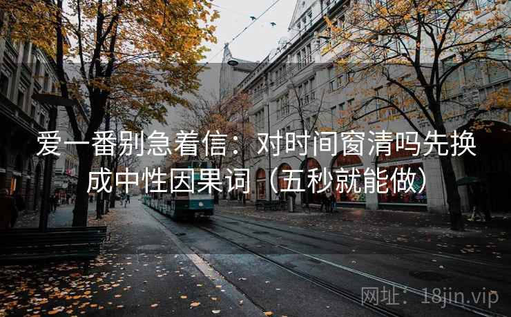 爱一番别急着信：对时间窗清吗先换成中性因果词（五秒就能做）