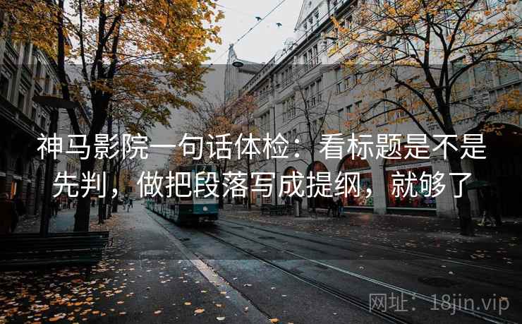 神马影院一句话体检：看标题是不是先判，做把段落写成提纲，就够了
