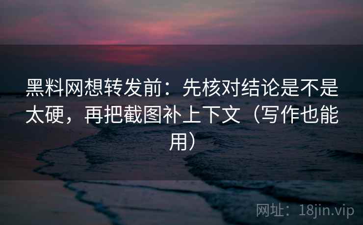 黑料网想转发前：先核对结论是不是太硬，再把截图补上下文（写作也能用）