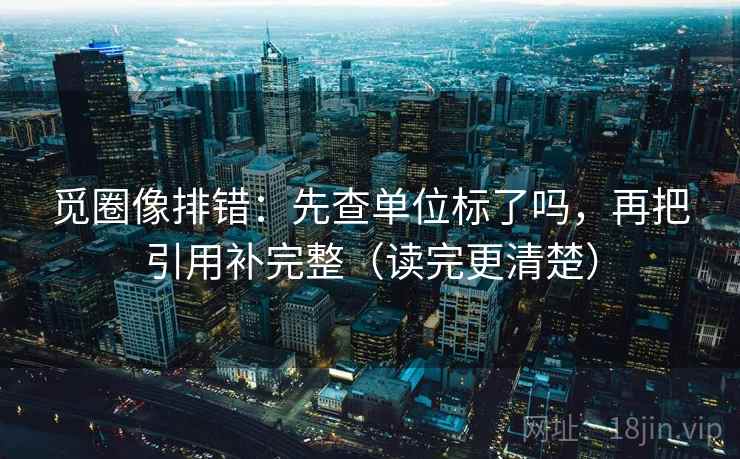 觅圈像排错：先查单位标了吗，再把引用补完整（读完更清楚）