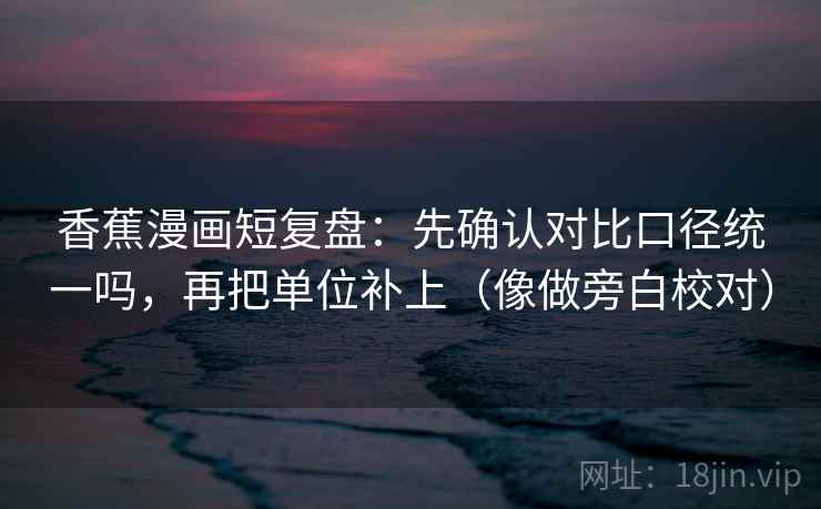 香蕉漫画短复盘：先确认对比口径统一吗，再把单位补上（像做旁白校对）