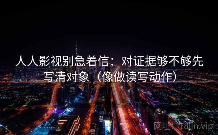 人人影视别急着信：对证据够不够先写清对象（像做读写动作）