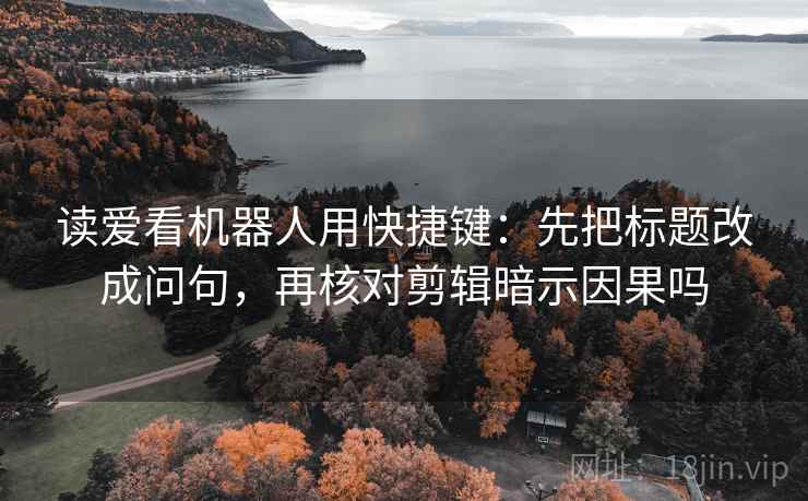 读爱看机器人用快捷键：先把标题改成问句，再核对剪辑暗示因果吗