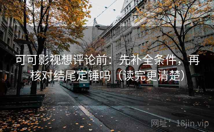 可可影视想评论前：先补全条件，再核对结尾定锤吗（读完更清楚）