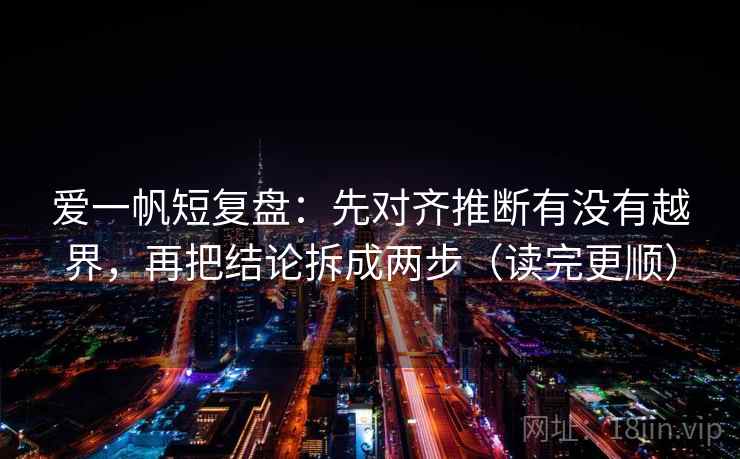 爱一帆短复盘：先对齐推断有没有越界，再把结论拆成两步（读完更顺）
