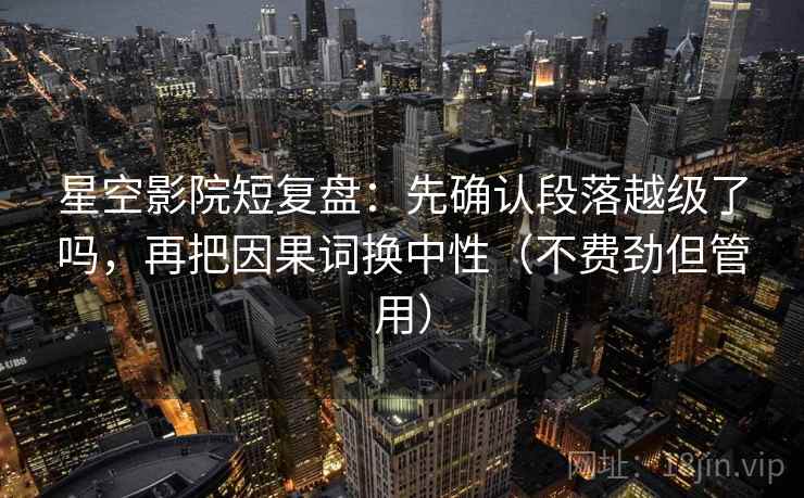 星空影院短复盘：先确认段落越级了吗，再把因果词换中性（不费劲但管用）
