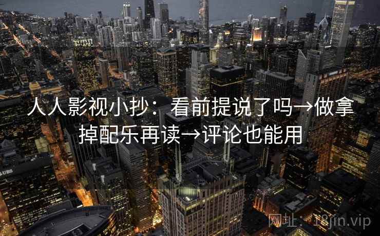 人人影视小抄：看前提说了吗→做拿掉配乐再读→评论也能用