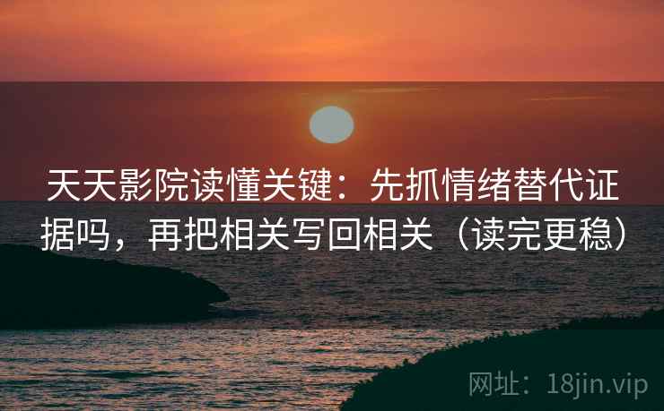 天天影院读懂关键：先抓情绪替代证据吗，再把相关写回相关（读完更稳）