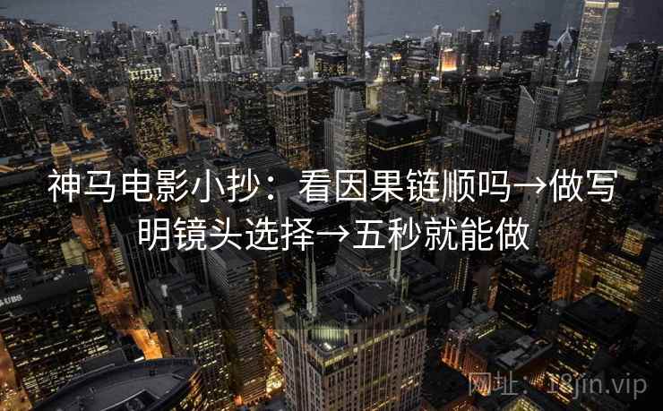 神马电影小抄：看因果链顺吗→做写明镜头选择→五秒就能做