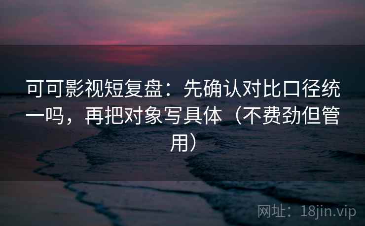 可可影视短复盘:先确认对比口径统一吗,再把对象写具体(不费劲但管用) 可可影视短复盘:先确认对比口径统一吗,再把对象写具体(不费劲但管用)