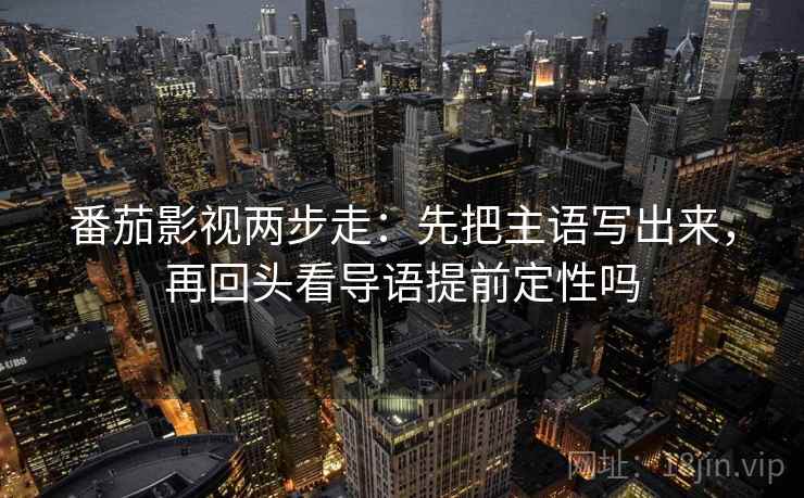 番茄影视两步走：先把主语写出来，再回头看导语提前定性吗