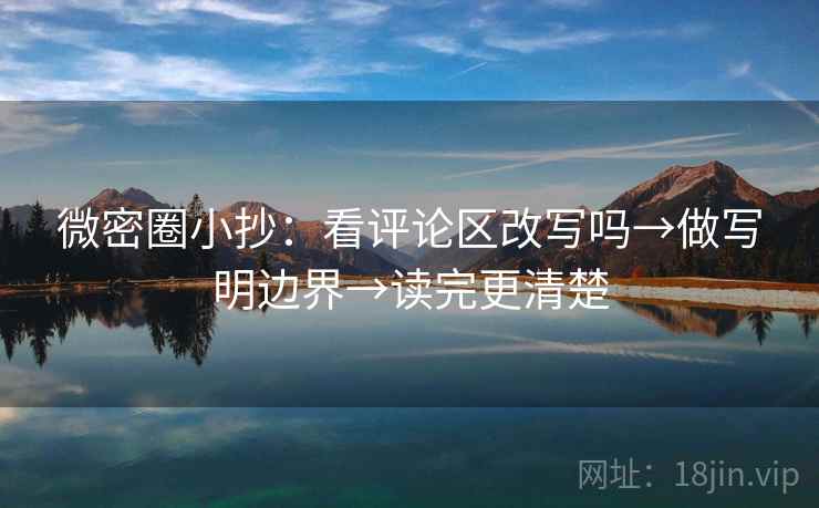 微密圈小抄：看评论区改写吗→做写明边界→读完更清楚