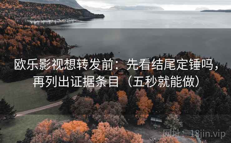 欧乐影视想转发前：先看结尾定锤吗，再列出证据条目（五秒就能做）