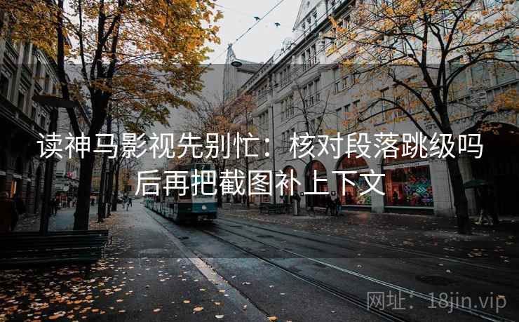 读神马影视先别忙：核对段落跳级吗后再把截图补上下文