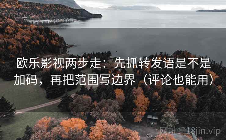 欧乐影视两步走：先抓转发语是不是加码，再把范围写边界（评论也能用）