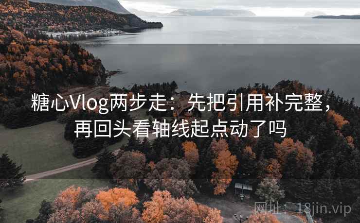 糖心Vlog两步走：先把引用补完整，再回头看轴线起点动了吗