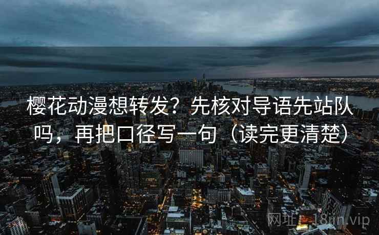 樱花动漫想转发？先核对导语先站队吗，再把口径写一句（读完更清楚）