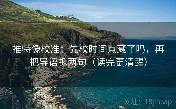 推特像校准：先校时间点藏了吗，再把导语拆两句（读完更清醒）