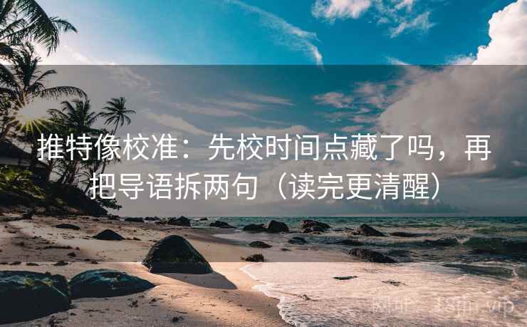 推特像校准：先校时间点藏了吗，再把导语拆两句（读完更清醒）