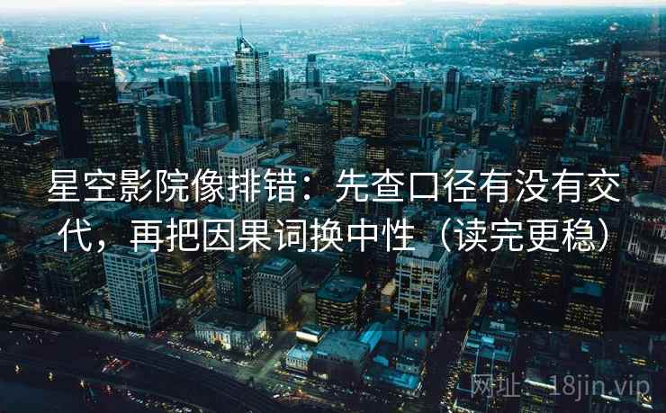 星空影院像排错：先查口径有没有交代，再把因果词换中性（读完更稳）