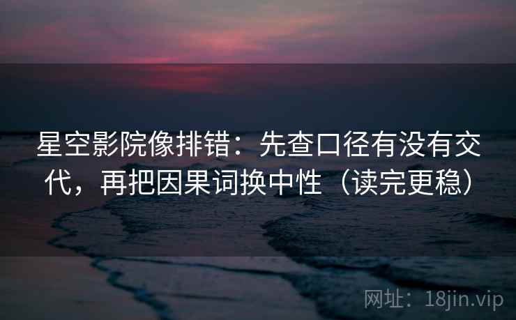 星空影院像排错：先查口径有没有交代，再把因果词换中性（读完更稳）