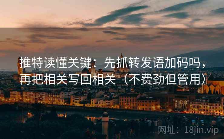 推特读懂关键：先抓转发语加码吗，再把相关写回相关（不费劲但管用）