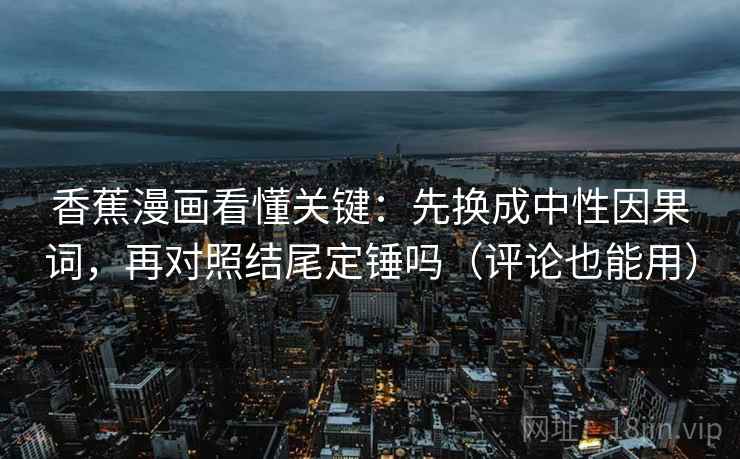 香蕉漫画看懂关键：先换成中性因果词，再对照结尾定锤吗（评论也能用）