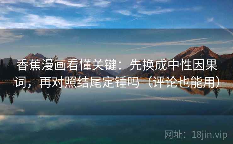 香蕉漫画看懂关键：先换成中性因果词，再对照结尾定锤吗（评论也能用）