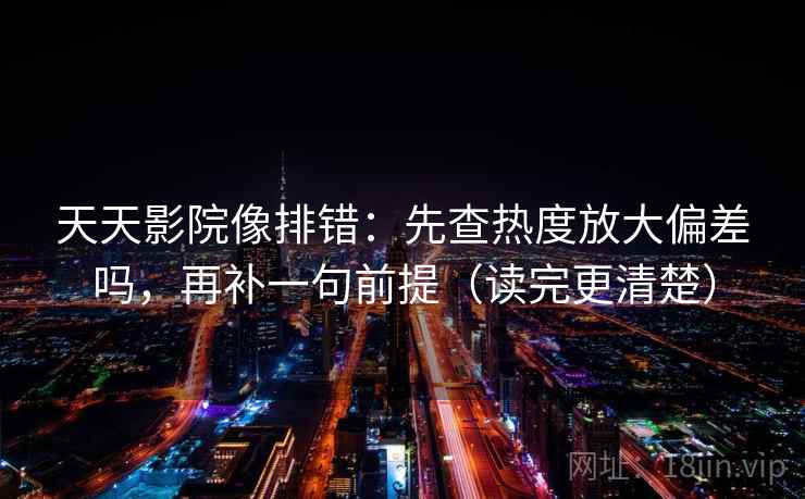 天天影院像排错：先查热度放大偏差吗，再补一句前提（读完更清楚）