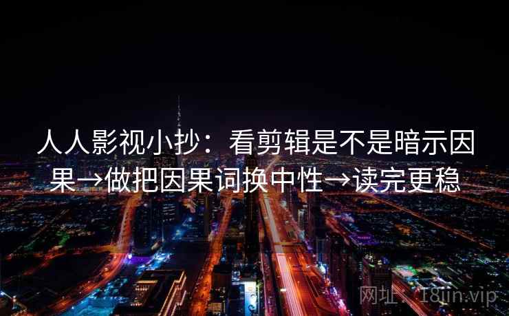 人人影视小抄：看剪辑是不是暗示因果→做把因果词换中性→读完更稳