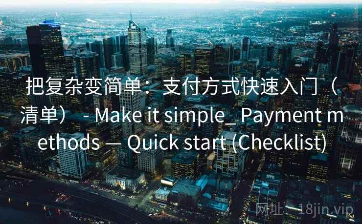 把复杂变简单：支付方式快速入门（清单） - Make it simple_ Payment methods — Quick start (Checklist)