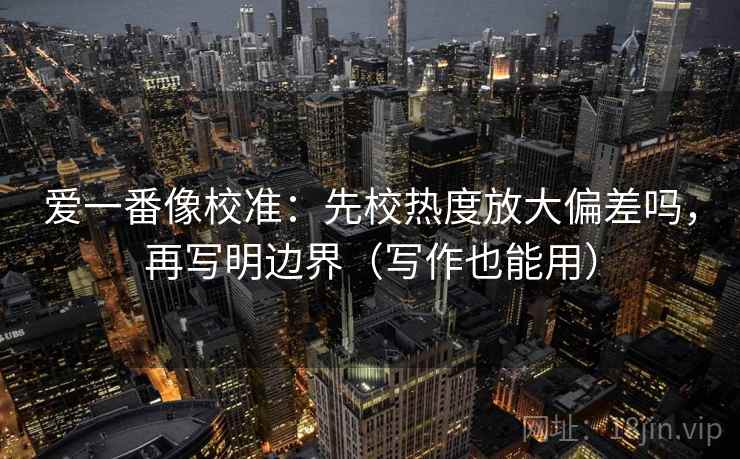 爱一番像校准：先校热度放大偏差吗，再写明边界（写作也能用）