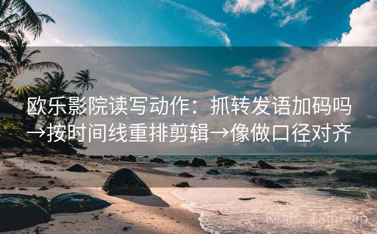 欧乐影院读写动作：抓转发语加码吗→按时间线重排剪辑→像做口径对齐