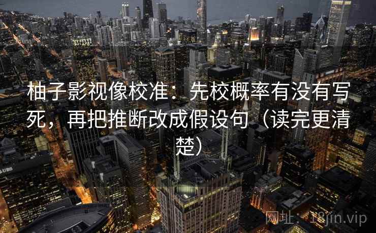 柚子影视像校准：先校概率有没有写死，再把推断改成假设句（读完更清楚）