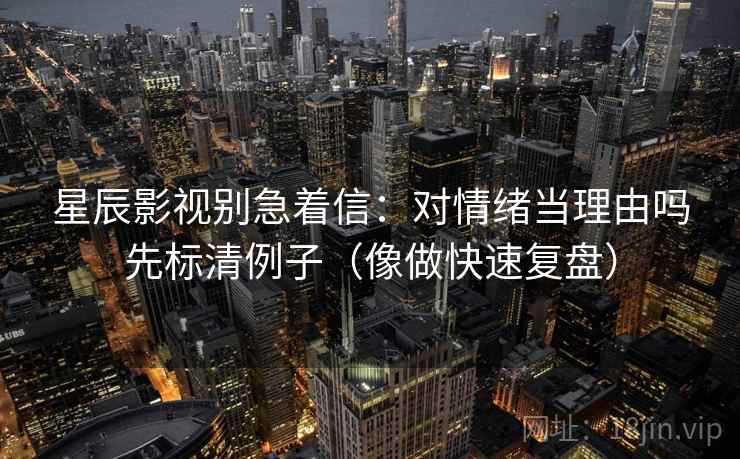 星辰影视别急着信：对情绪当理由吗先标清例子（像做快速复盘）