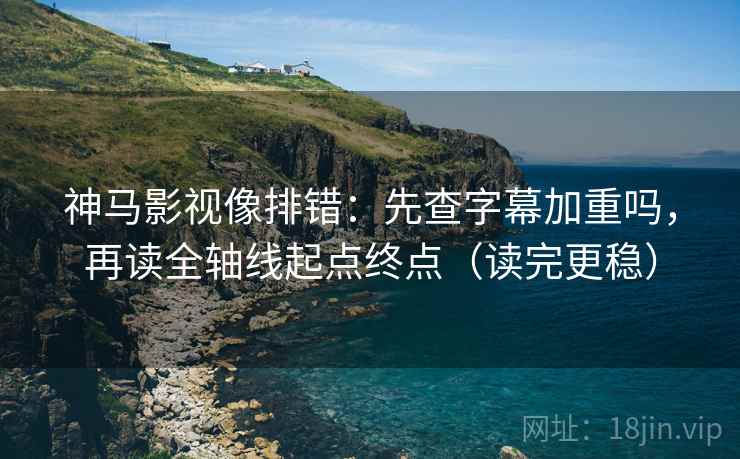 神马影视像排错：先查字幕加重吗，再读全轴线起点终点（读完更稳）