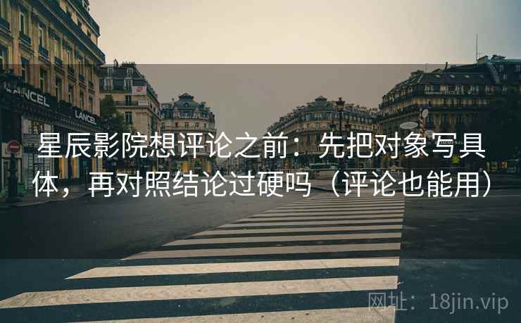 星辰影院想评论之前：先把对象写具体，再对照结论过硬吗（评论也能用）