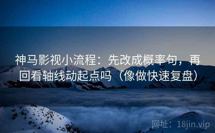 神马影视小流程：先改成概率句，再回看轴线动起点吗（像做快速复盘）