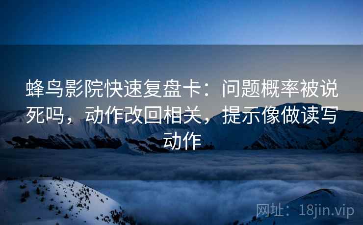 蜂鸟影院快速复盘卡：问题概率被说死吗，动作改回相关，提示像做读写动作