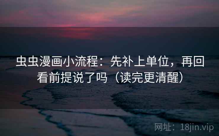 虫虫漫画小流程：先补上单位，再回看前提说了吗（读完更清醒）