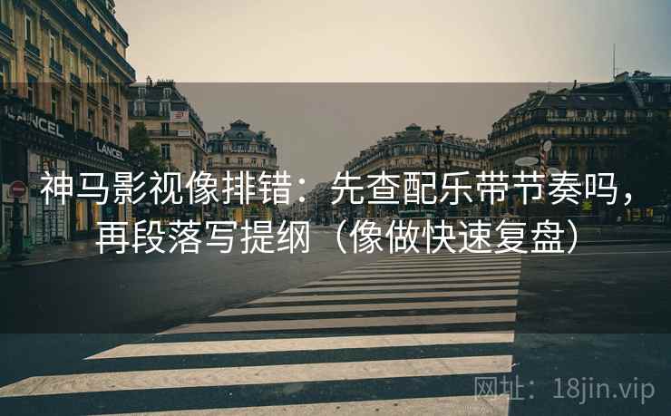 神马影视像排错：先查配乐带节奏吗，再段落写提纲（像做快速复盘）