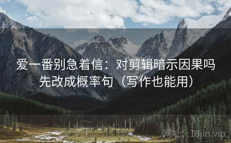 爱一番别急着信：对剪辑暗示因果吗先改成概率句（写作也能用）